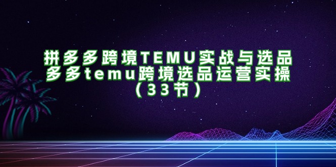 （11934期）拼多多跨境TEMU实战与选品，多多temu跨境选品运营实操（33节）-英祺创业