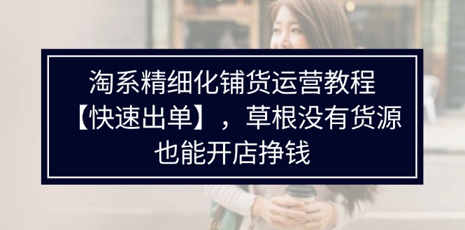 （11937期）淘系精细化铺货运营教程【快速出单】，草根没有货源，也能开店挣钱-英祺创业