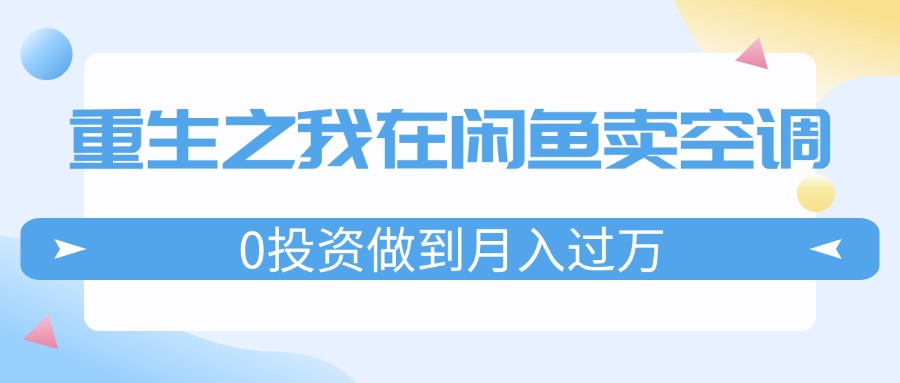 （11962期）重生之我在闲鱼卖空调，0投资做到月入过万，迎娶白富美，走上人生巅峰-英祺创业