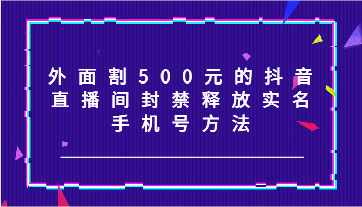 外面割500元的抖音直播间封禁释放实名/手机号方法！-英祺创业