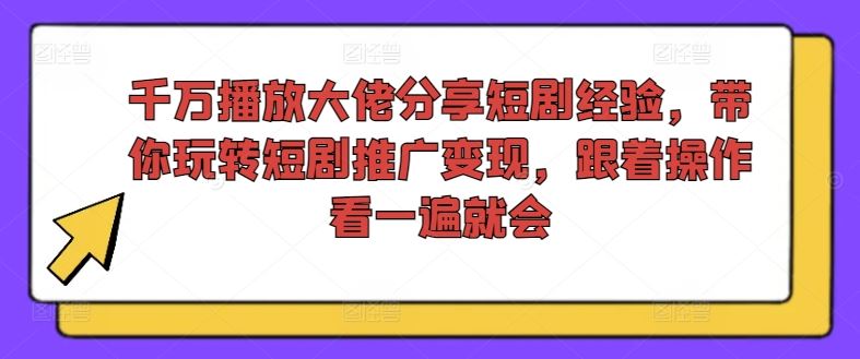 千万播放大佬分享短剧经验，带你玩转短剧推广变现，跟着操作看一遍就会-英祺创业