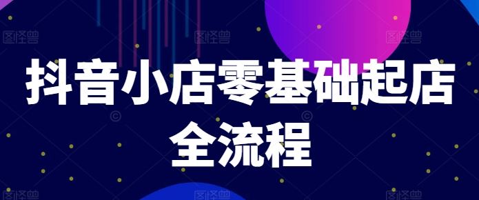 抖音小店零基础起店全流程，快速打造单品爆款技巧、商品卡引流模式与推流算法等-英祺创业