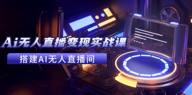 （11973期）2024全套Ai无人直播变现实战课，搭建AI无人直播间，利用AI赚钱 (24节课)-英祺创业