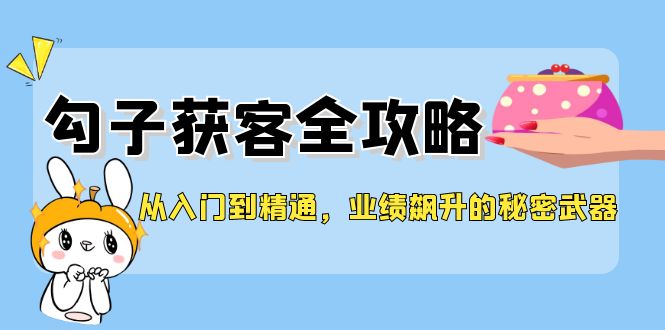 （12247期）从入门到精通，勾子获客全攻略，业绩飙升的秘密武器-英祺创业