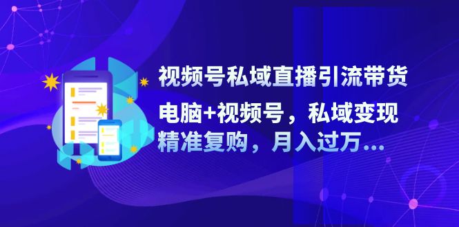 （12249期）视频号私域直播引流带货：电脑+视频号，私域变现，精准复购，月入过万…-英祺创业