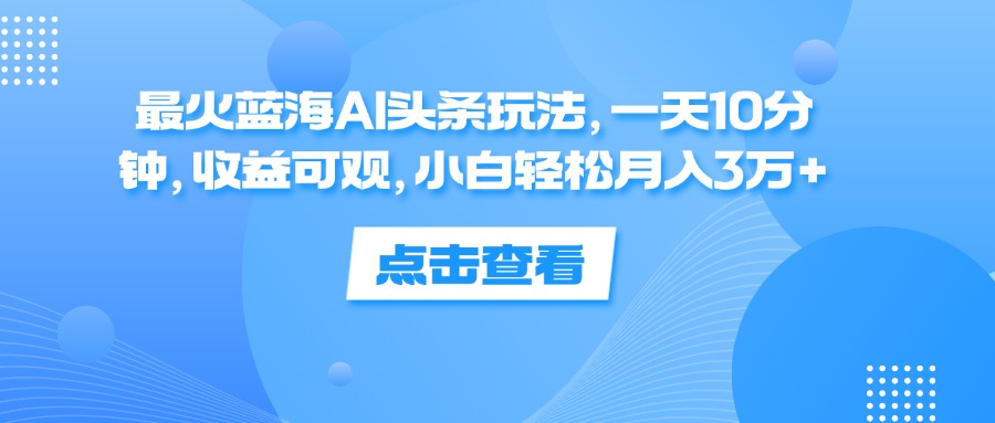 （12257期）最火蓝海AI头条玩法，一天10分钟，收益可观，小白轻松月入3万+-英祺创业