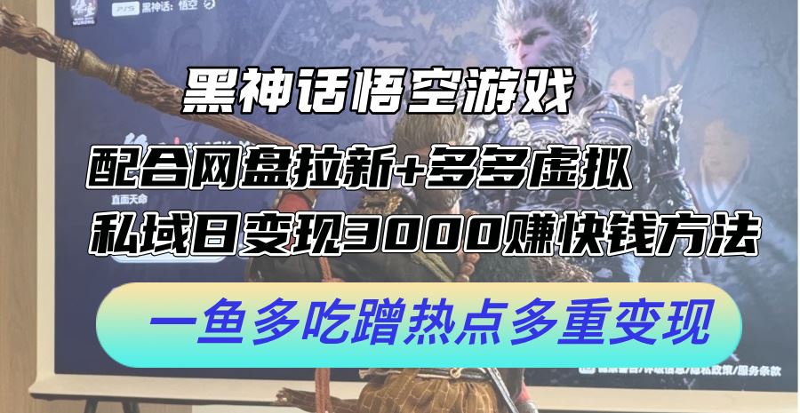 黑神话悟空游戏配合网盘拉新+多多虚拟+私域日变现3k+赚快钱方法，一鱼多吃蹭热点多重变现【揭秘】-英祺创业