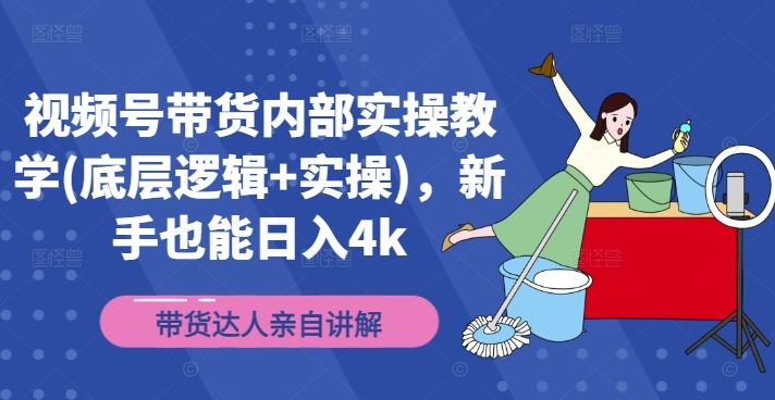 视频号带货内部实操教学(底层逻辑+实操)，新手也能日入4k-英祺创业