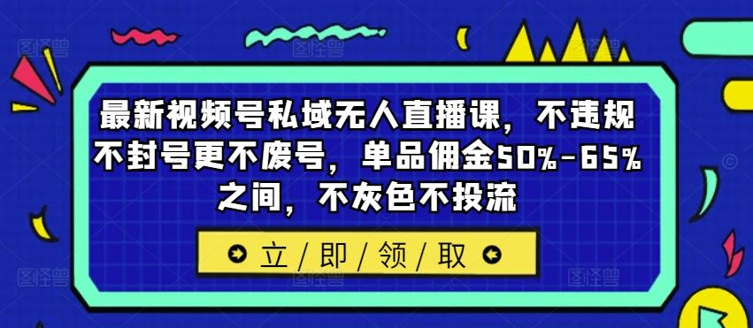 最新视频号私域无人直播课，不违规不封号更不废号，单品佣金50%-65%之间，不灰色不投流-英祺创业