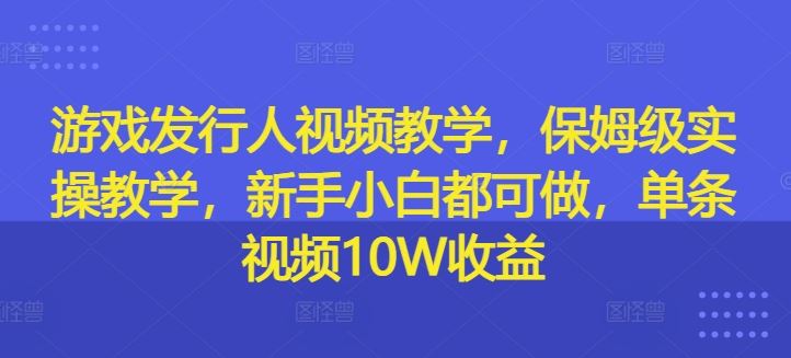 游戏发行人视频教学，保姆级实操教学，新手小白都可做，单条视频10W收益-英祺创业