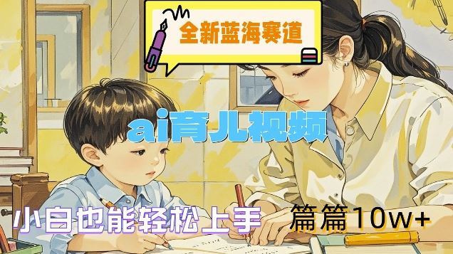 全新蓝海赛道-ai育儿视频，小白也能轻松上手，篇篇10w+【揭秘】-英祺创业