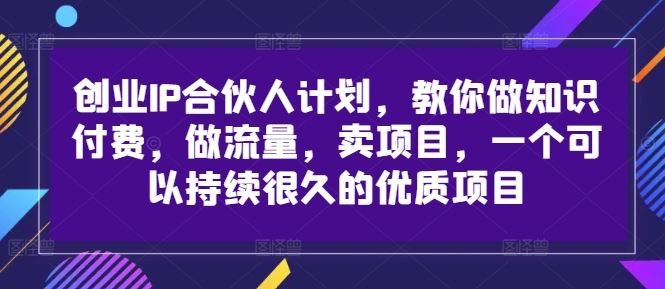 创业IP合伙人计划，教你做知识付费，做流量，卖项目，一个可以持续很久的优质项目-英祺创业