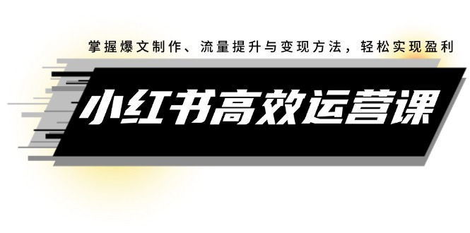 （12369期）小红书高效运营课：掌握爆文制作、流量提升与变现方法，轻松实现盈利-英祺创业