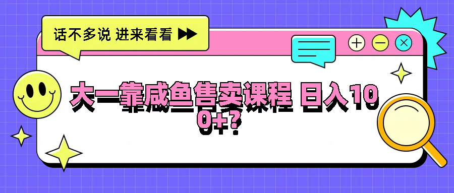 大一靠咸鱼售卖课程日入100+，没有任何门槛，有手就行-英祺创业