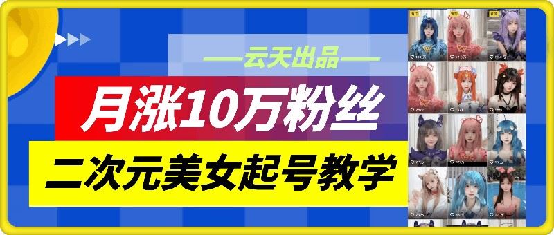 云天二次元美女起号教学，月涨10万粉丝，不判搬运-英祺创业