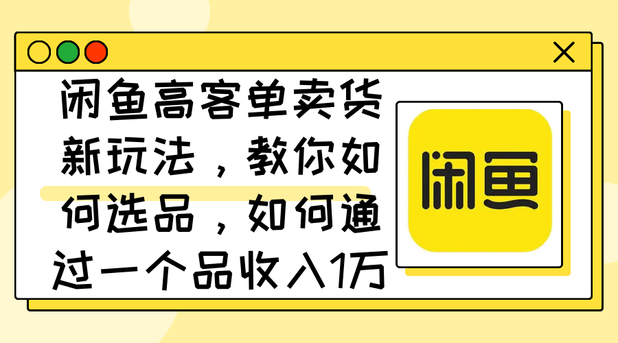 （12387期）闲鱼高客单卖货新玩法，教你如何选品，如何通过一个品收入1万+-英祺创业