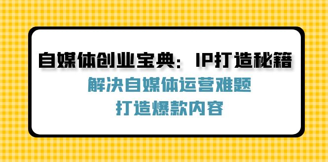 （12400期）自媒体创业宝典：IP打造秘籍：解决自媒体运营难题，打造爆款内容-英祺创业