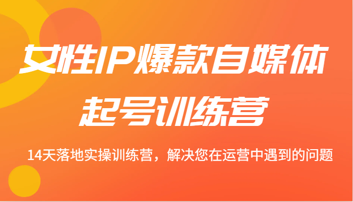 女性IP爆款自媒体起号训练营 14天落地实操训练营，解决您在运营中遇到的问题-英祺创业