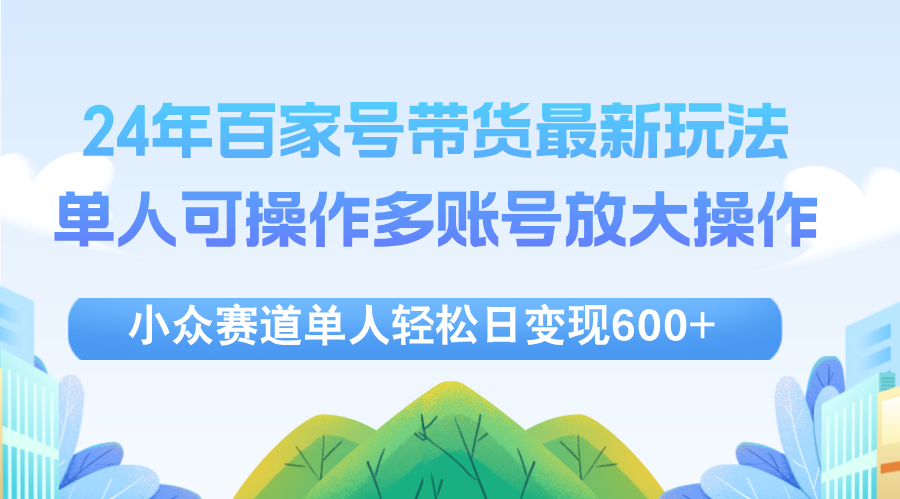 （12405期）24年百家号视频带货最新玩法，单人可操作多账号放大操作，单人轻松日变…-英祺创业