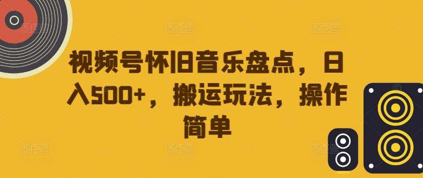 视频号怀旧音乐盘点，日入500+，搬运玩法，操作简单【揭秘】-英祺创业