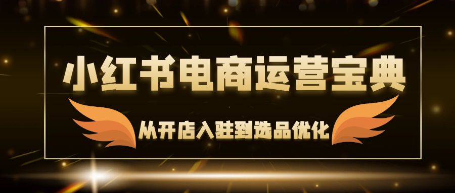 （12497期）小红书电商运营宝典：从开店入驻到选品优化，一站式解决你的电商难题-英祺创业