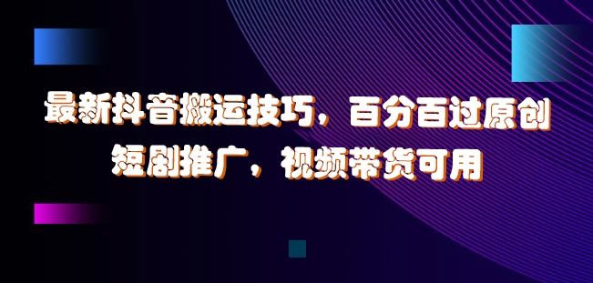 最新抖音搬运技巧，百分百过原创，短剧推广，视频带货可用【揭秘】-英祺创业