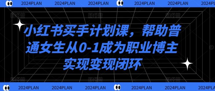 小红书买手计划课，帮助普通女生从0-1成为职业博主实现变现闭环-英祺创业