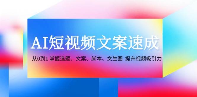（12507期）AI短视频文案速成：从0到1 掌握选题、文案、脚本、文生图  提升视频吸引力-英祺创业