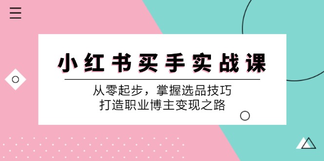 （12508期）小 红 书 买手实战课：从零起步，掌握选品技巧，打造职业博主变现之路-英祺创业