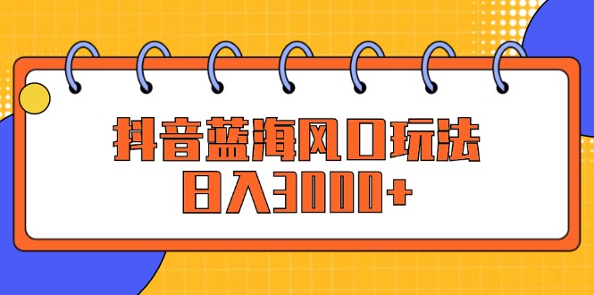（12518期）抖音蓝海风口玩法，日入3000+-英祺创业