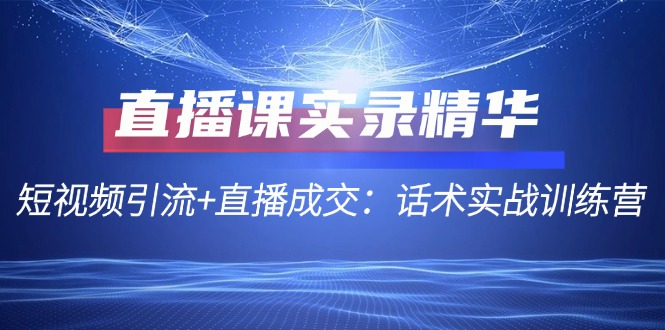 （12519期）直播课实录精华：短视频引流+直播成交：话术实战训练营-英祺创业
