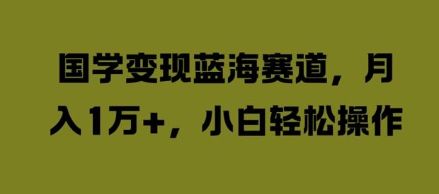 国学变现蓝海赛道，月入1W+，小白轻松操作【揭秘】-英祺创业