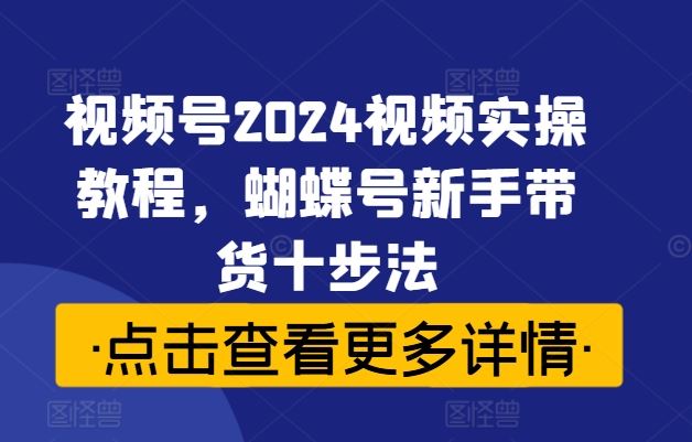 视频号2024视频实操教程，蝴蝶号新手带货十步法-英祺创业