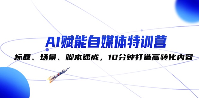 （12522期）AI赋能自媒体特训营：标题、场景、脚本速成，10分钟打造高转化内容-英祺创业