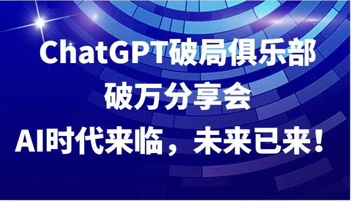 ChatGPT破局俱乐部破万分享会，AI时代来临，未来已来！-英祺创业