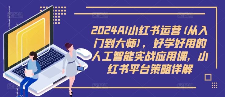 2024AI小红书运营(从入门到大师)，好学好用的人工智能实战应用课，小红书平台策略详解-英祺创业