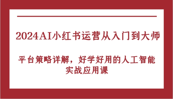 2024AI小红书运营从入门到大师，平台策略详解，好学好用的人工智能实战应用课-英祺创业