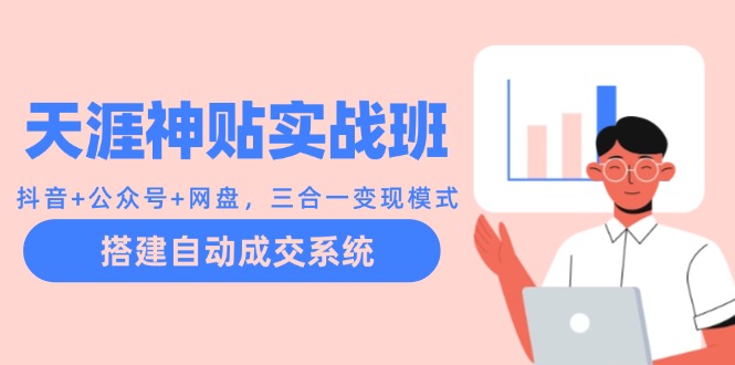 （12534期）天涯神贴实战班：抖音+公众号+网盘，三合一变现模式，搭建自动成交系统-英祺创业