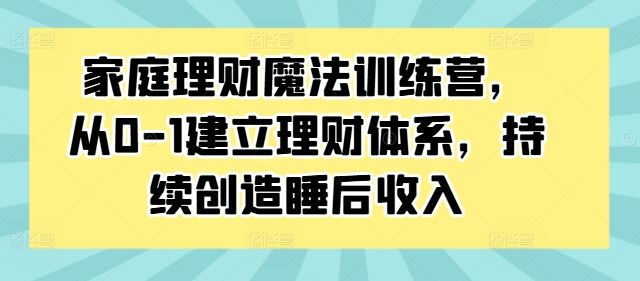 家庭理财魔法训练营，从0-1建立理财体系，持续创造睡后收入-英祺创业