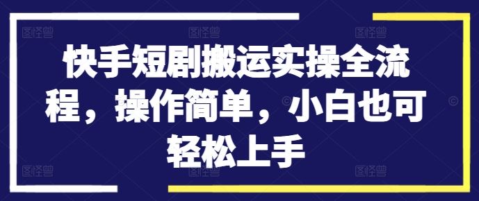 快手短剧搬运实操全流程，操作简单，小白也可轻松上手-英祺创业