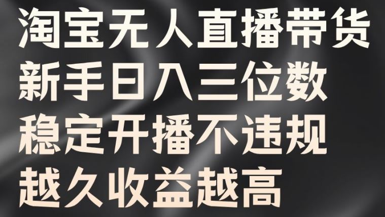 淘宝无人直播带货，新手日入三位数，稳定开播不违规，越久收益越高【揭秘】-英祺创业