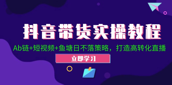 （12543期）抖音带货实操教程！Ab链+短视频+鱼塘日不落策略，打造高转化直播-英祺创业