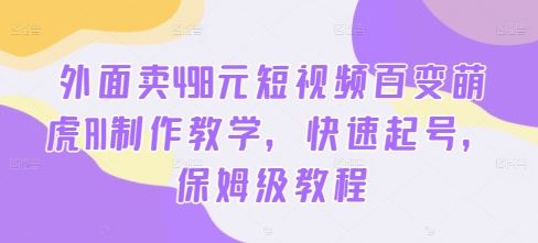 外面卖498元短视频百变萌虎AI制作教学，快速起号，保姆级教程-英祺创业
