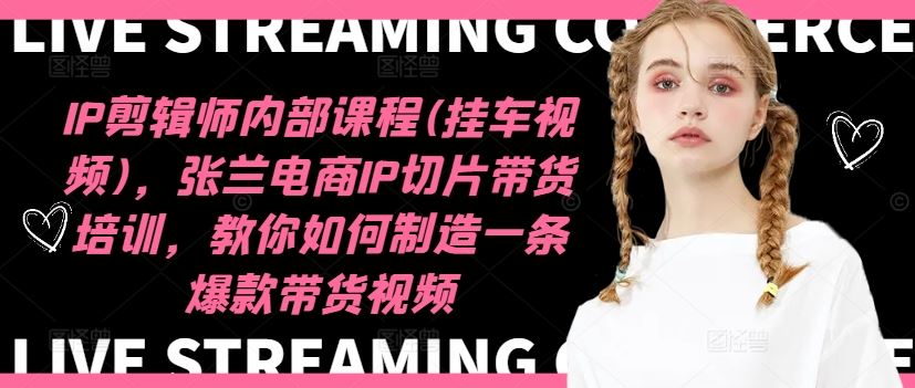 IP剪辑师内部课程(挂车视频)（更新09月），张兰电商IP切片带货培训，教你如何制造一条爆款带货视频-英祺创业