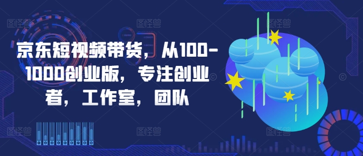 京东短视频带货，从100-1000创业版，专注创业者，工作室，团队-英祺创业