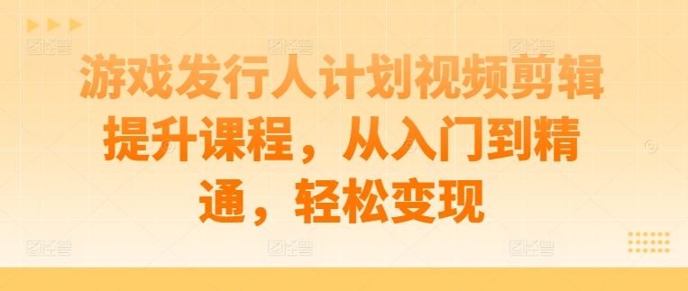 游戏发行人计划视频剪辑提升课程，从入门到精通，轻松变现-英祺创业