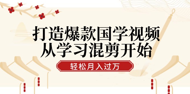 打造爆款国学视频，从学习混剪开始！轻松涨粉，视频号分成月入过万-英祺创业