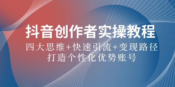 抖音创作者实操教程：四大思维+快速引流+变现路径，打造个性化优势账号-英祺创业