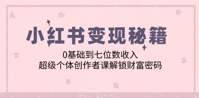 小红书变现秘籍：0基础到七位数收入，超级个体创作者课解锁财富密码-英祺创业