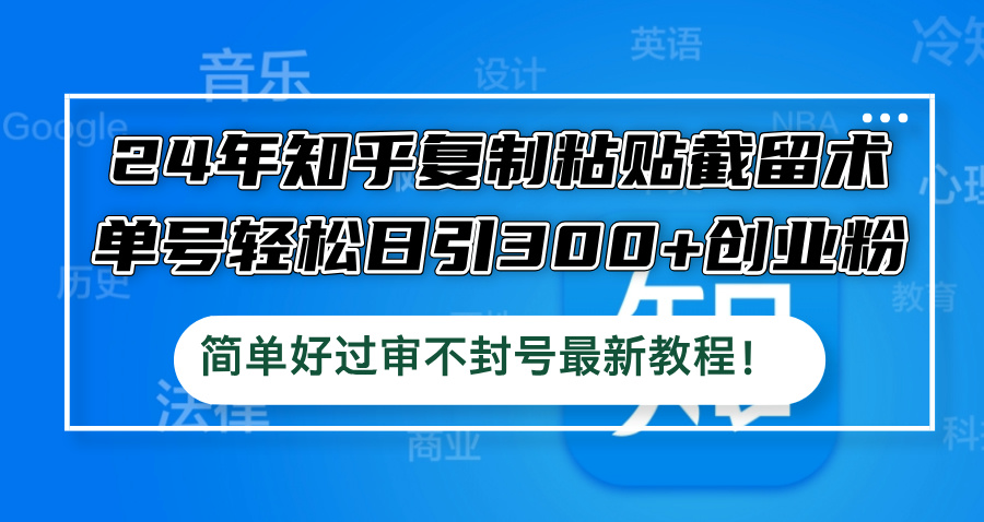 24年知乎复制粘贴截留术，单号轻松日引300+创业粉，简单好过审不封号最…-英祺创业